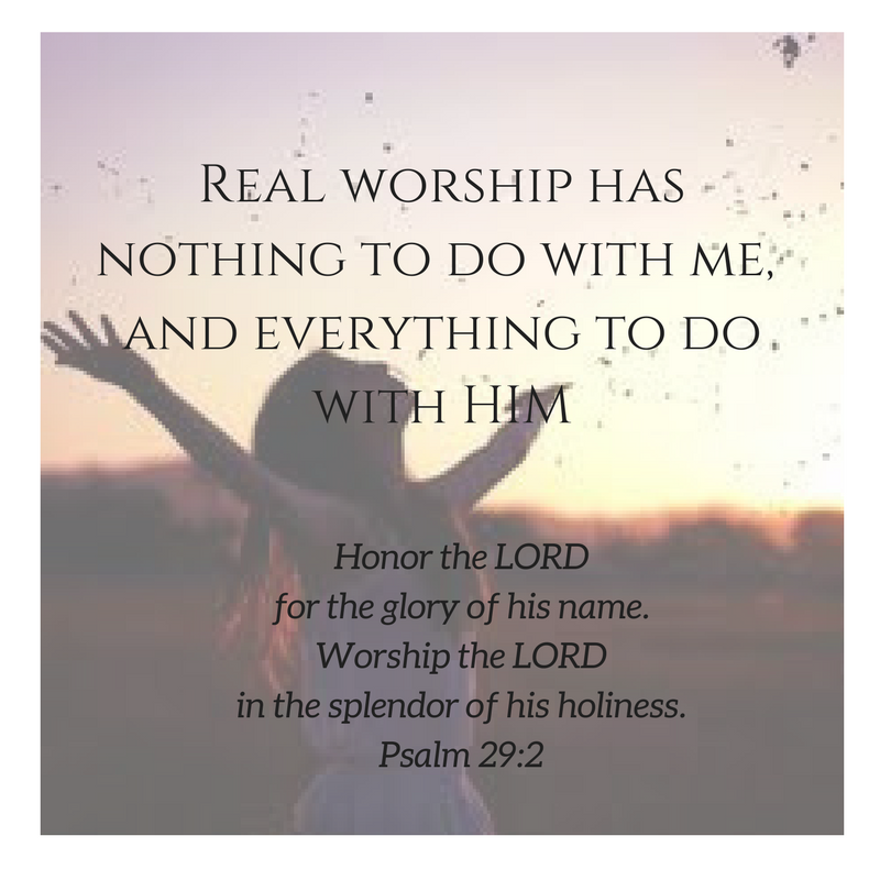 Real worship has nothing to do with me, and everything to do with HIM